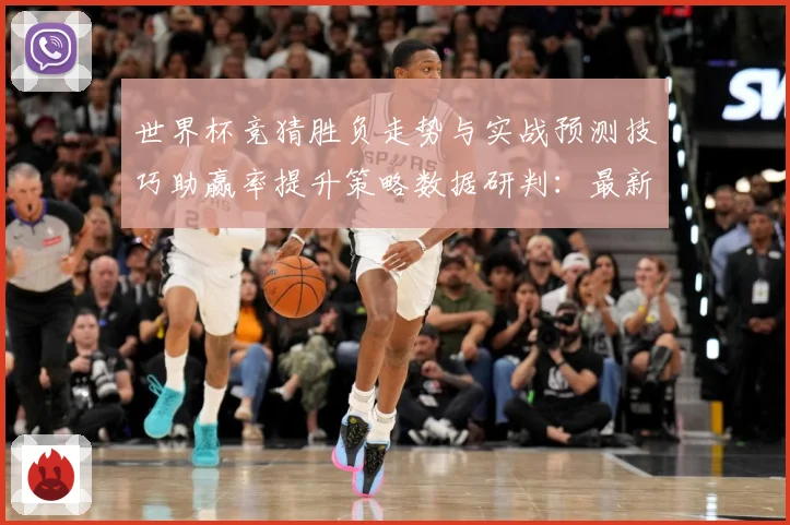 世界杯竞猜胜负走势与实战预测技巧助赢率提升策略数据研判：最新赛事动态与深度分析