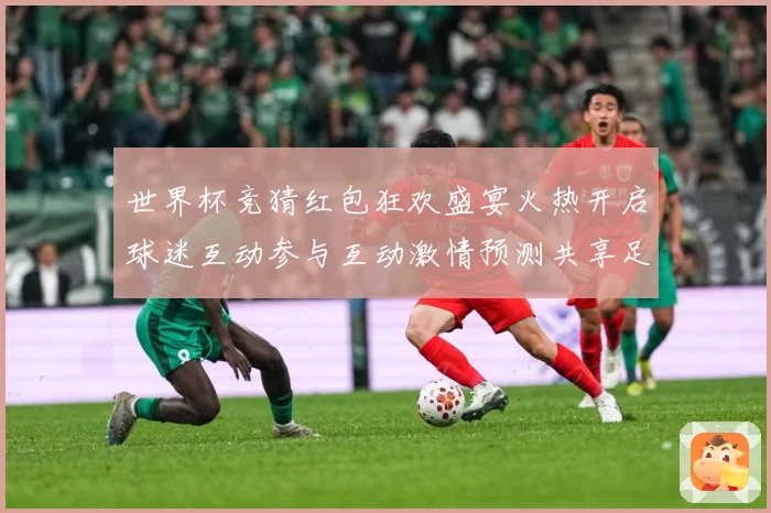 世界杯竞猜红包狂欢盛宴火热开启球迷互动参与互动激情预测共享足数据研判：最新赛事动态与深度分析