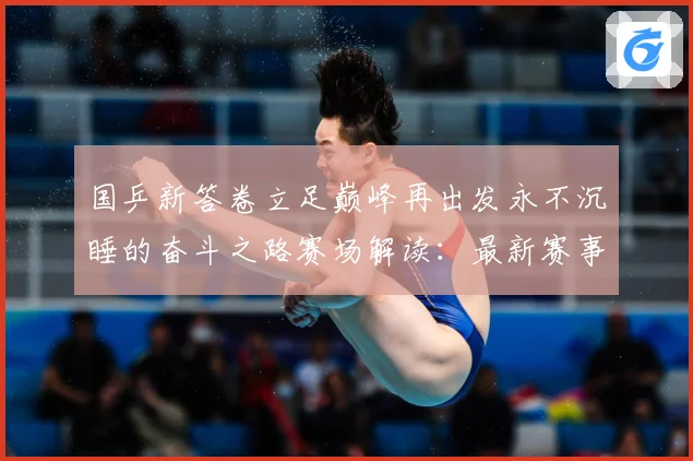 国乒新答卷立足巅峰再出发永不沉睡的奋斗之路赛场解读：最新赛事动态与深度分析