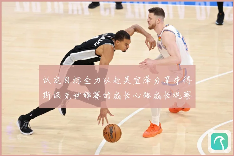 认定目标全力以赴吴宜泽分享夺得斯诺克世锦赛的成长心路成长观察：最新赛事动态与深度分析