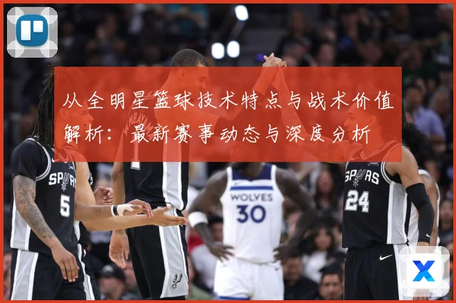 从全明星篮球技术特点与战术价值解析：最新赛事动态与深度分析