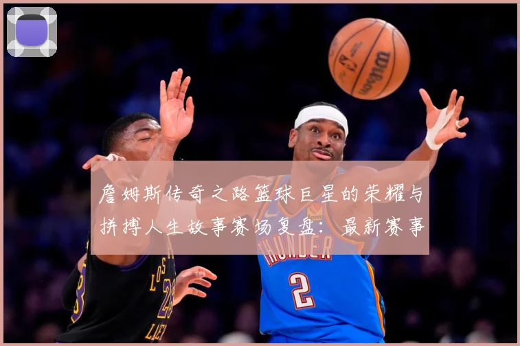 詹姆斯传奇之路篮球巨星的荣耀与拼搏人生故事赛场复盘：最新赛事动态与深度分析