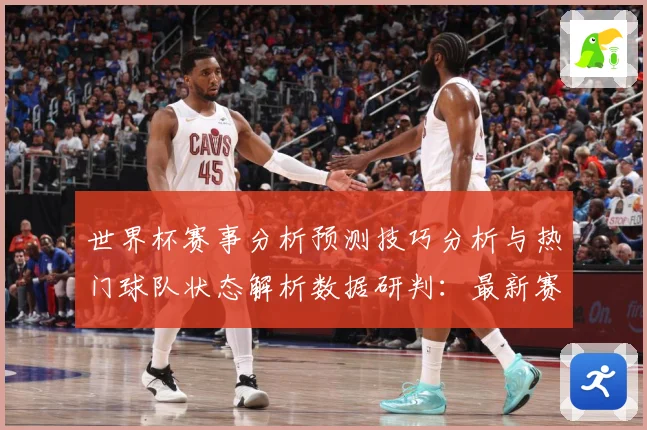 世界杯赛事分析预测技巧分析与热门球队状态解析数据研判：最新赛事动态与深度分析