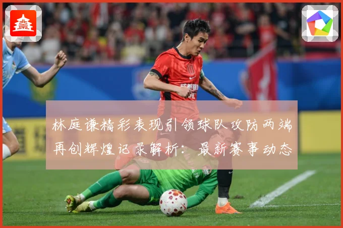 林庭谦精彩表现引领球队攻防两端再创辉煌记录解析：最新赛事动态与深度分析