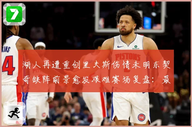 湖人再遭重创里夫斯伤情未明东契奇缺阵前景愈发艰难赛场复盘：最新赛事动态与深度分析