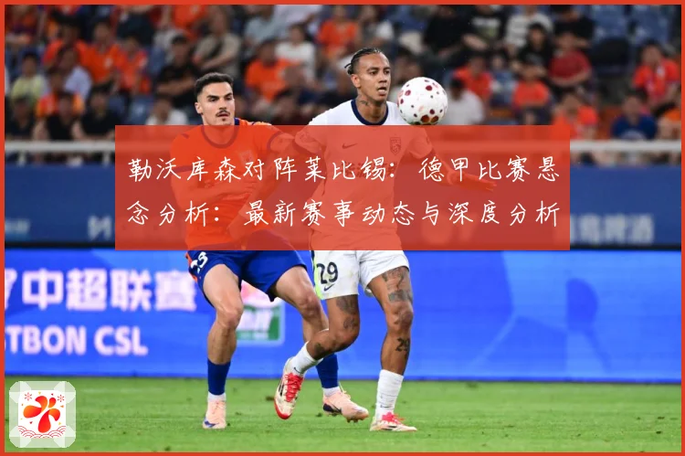 勒沃库森对阵莱比锡：德甲比赛悬念分析：最新赛事动态与深度分析