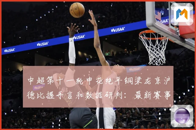 中超第十一轮申花绝平铜梁龙京沪德比握手言和数据研判：最新赛事动态与深度分析