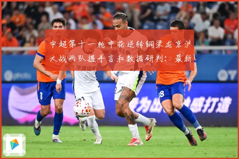 中超第十一轮申花逆转铜梁龙京沪大战两队握手言和数据研判：最新赛事动态与深度分析
