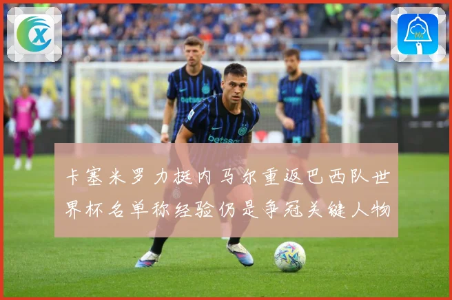 卡塞米罗力挺内马尔重返巴西队世界杯名单称经验仍是争冠关键人物战术观察：最新赛事动态与深度分析