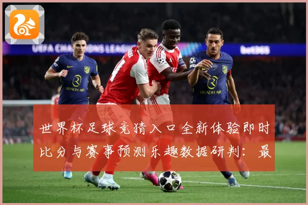 世界杯足球竞猜入口全新体验即时比分与赛事预测乐趣数据研判：最新赛事动态与深度分析