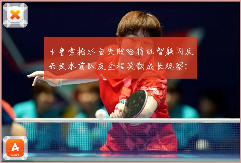 卡鲁索抢水壶失败哈特机智躲闪反而泼水前队友全程笑翻成长观察：最新赛事动态与深度分析