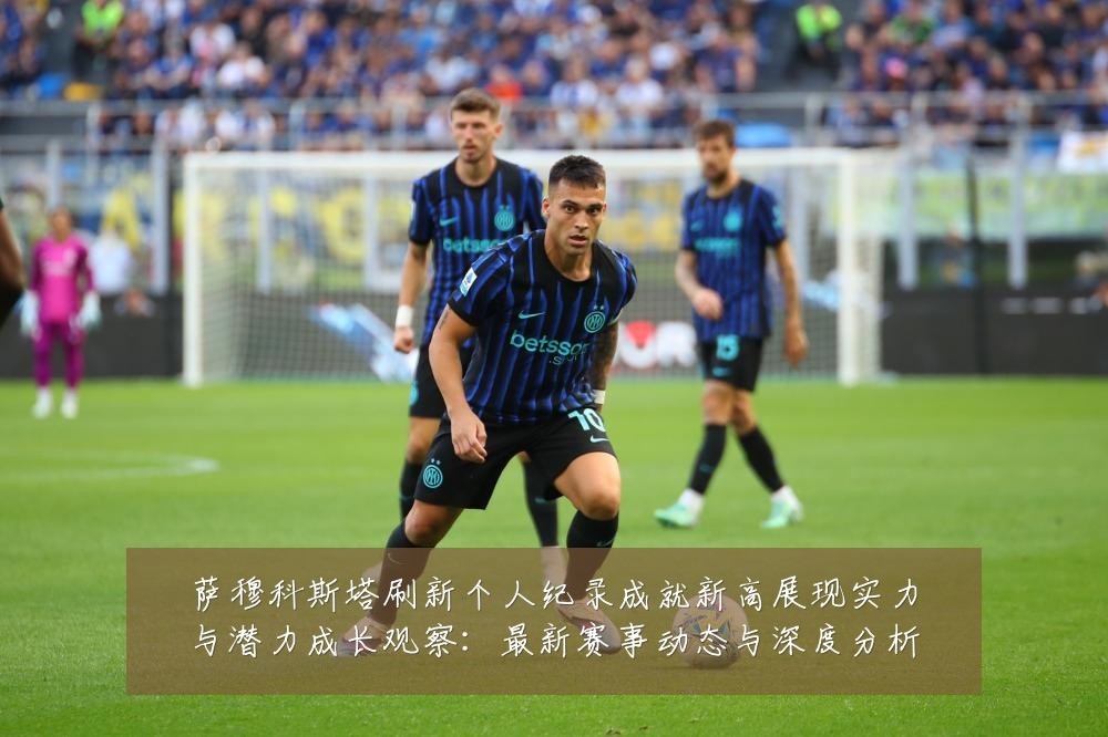 萨穆科斯塔刷新个人纪录成就新高展现实力与潜力成长观察:最新赛事动态与深度分析