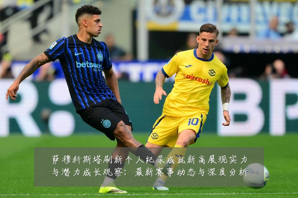 萨穆科斯塔刷新个人纪录成就新高展现实力与潜力成长观察:最新赛事动态与深度分析