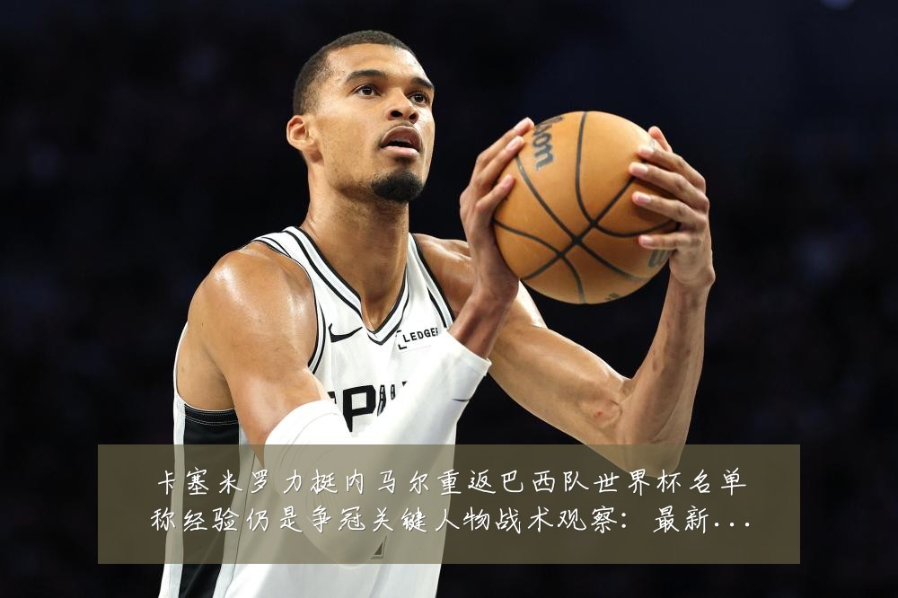 卡塞米罗力挺内马尔重返巴西队世界杯名单称经验仍是争冠关键人物战术观察:最新赛事动态与深度分析