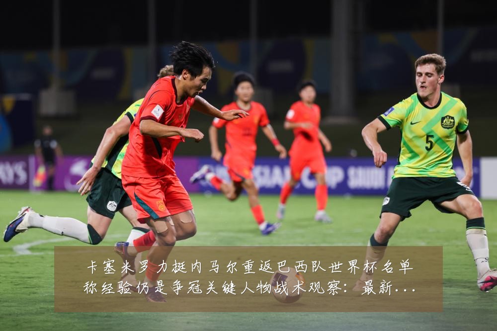 卡塞米罗力挺内马尔重返巴西队世界杯名单称经验仍是争冠关键人物战术观察：最新赛事动态与深度分析