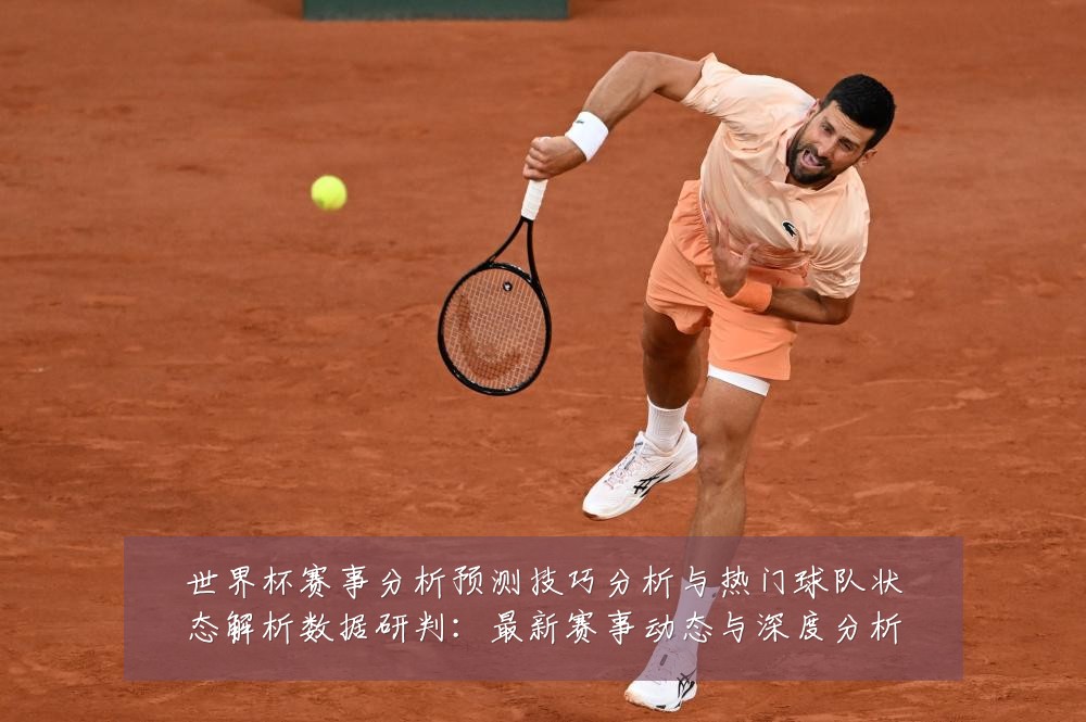 世界杯赛事分析预测技巧分析与热门球队状态解析数据研判:最新赛事动态与深度分析