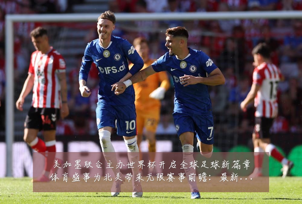 美加墨联合主办世界杯开启全球足球新篇章体育盛事为北美带来无限赛事前瞻:最新赛事动态与深度分析