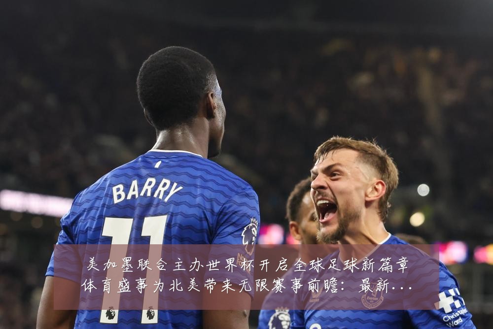 美加墨联合主办世界杯开启全球足球新篇章体育盛事为北美带来无限赛事前瞻:最新赛事动态与深度分析