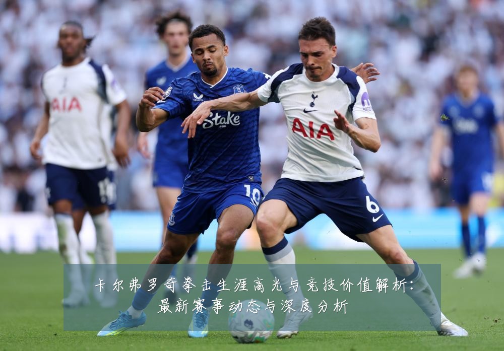 卡尔弗罗奇拳击生涯高光与竞技价值解析:最新赛事动态与深度分析