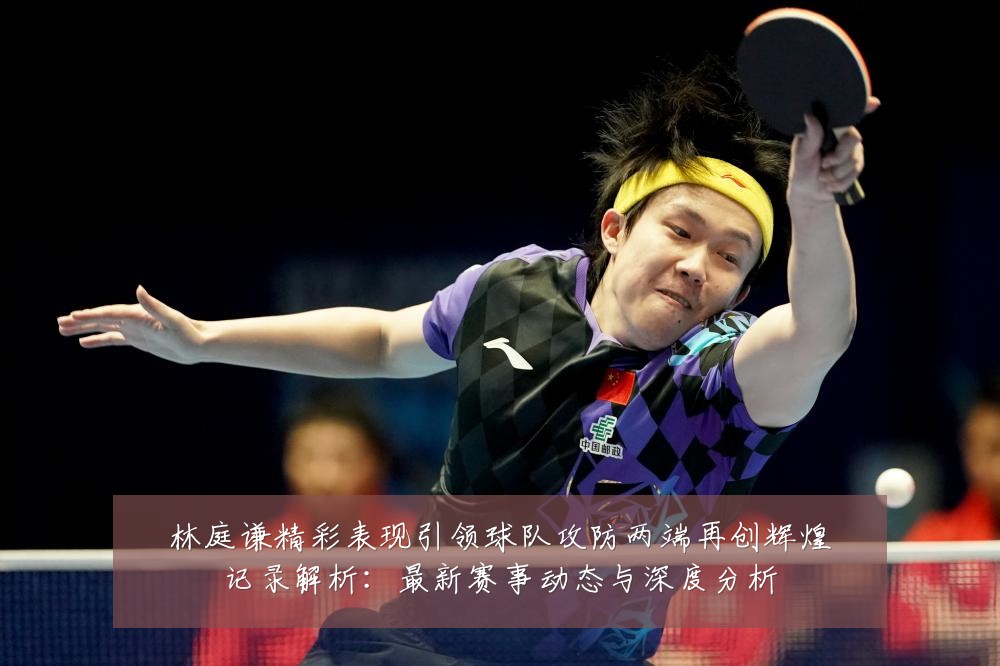 林庭谦精彩表现引领球队攻防两端再创辉煌记录解析:最新赛事动态与深度分析