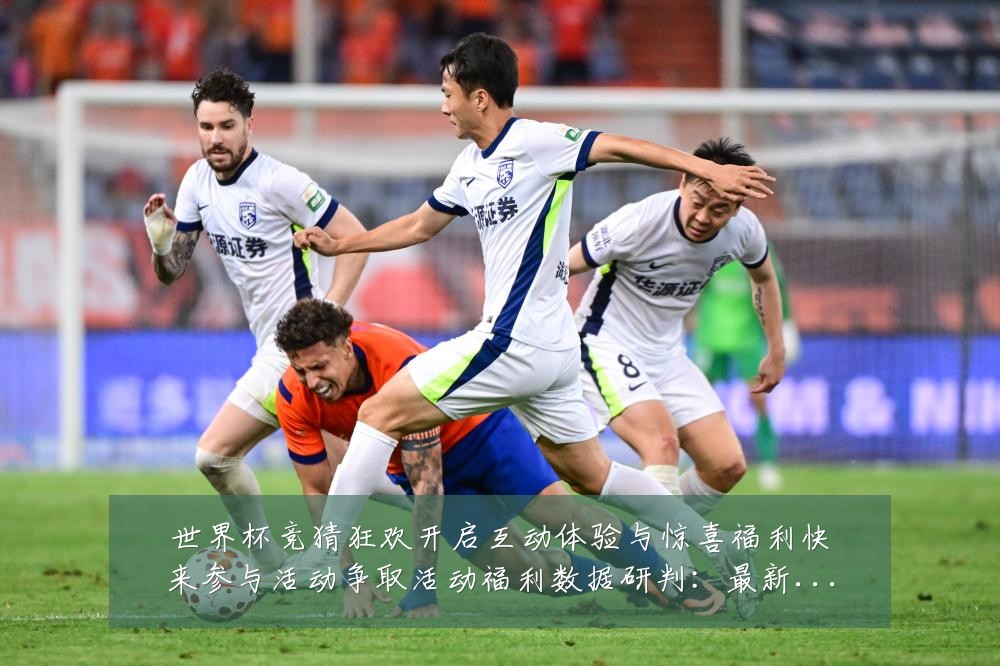 世界杯竞猜狂欢开启互动体验与惊喜福利快来参与活动争取活动福利数据研判:最新赛事动态与深度分析