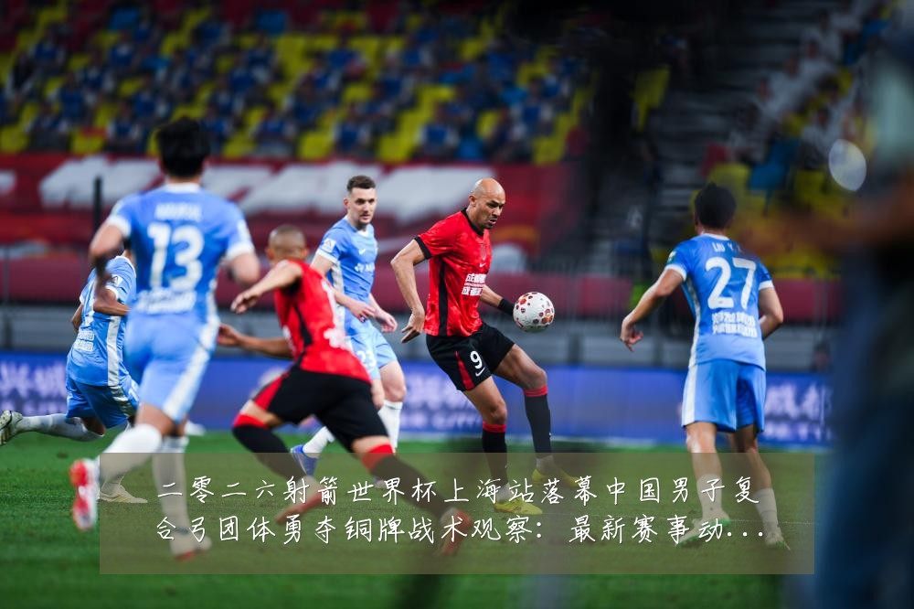 二零二六射箭世界杯上海站落幕中国男子复合弓团体勇夺铜牌战术观察:最新赛事动态与深度分析
