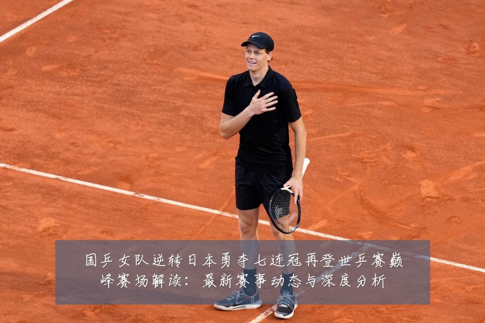 国乒女队逆转日本勇夺七连冠再登世乒赛巅峰赛场解读：最新赛事动态与深度分析