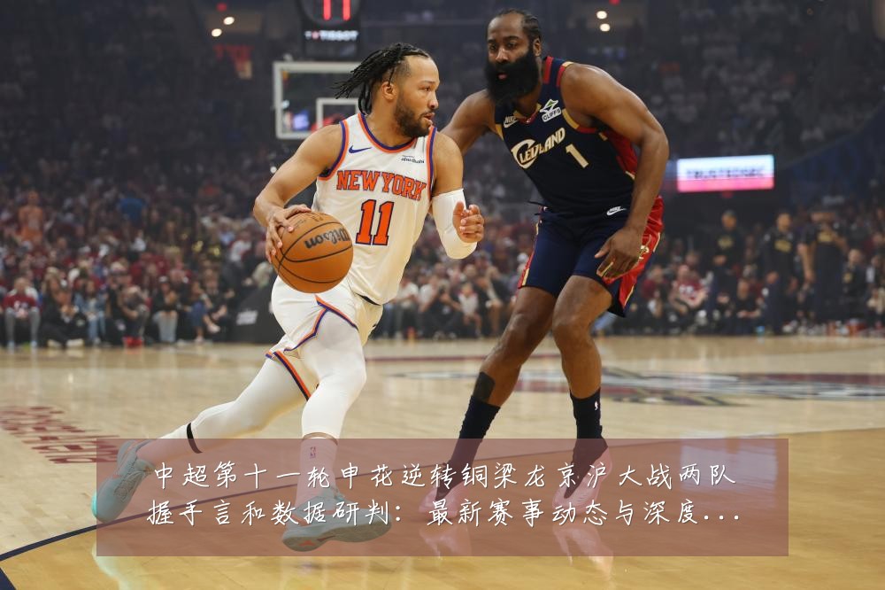中超第十一轮申花逆转铜梁龙京沪大战两队握手言和数据研判：最新赛事动态与深度分析