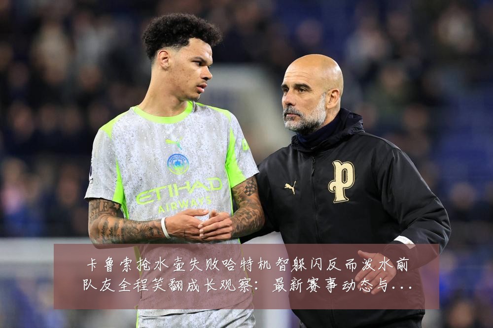 卡鲁索抢水壶失败哈特机智躲闪反而泼水前队友全程笑翻成长观察:最新赛事动态与深度分析